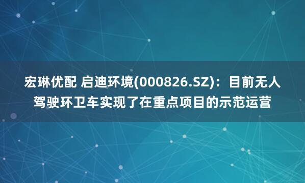 宏琳优配 启迪环境(000826.SZ)：目前无人驾驶环卫车实现了在重点项目的示范运营