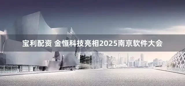 宝利配资 金恒科技亮相2025南京软件大会