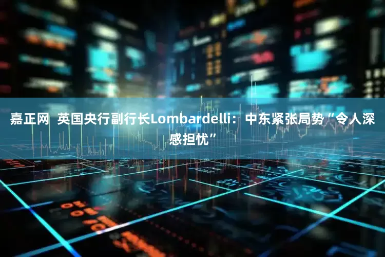嘉正网  英国央行副行长Lombardelli：中东紧张局势“令人深感担忧”