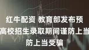 红牛配资 教育部发布预警！高校招生录取期间谨防上当受骗
