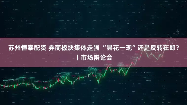 苏州恒泰配资 券商板块集体走强 “昙花一现”还是反转在即？丨市场辩论会