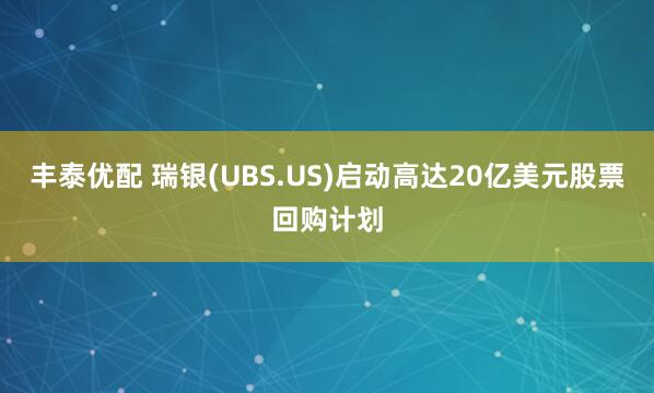 丰泰优配 瑞银(UBS.US)启动高达20亿美元股票回购计划