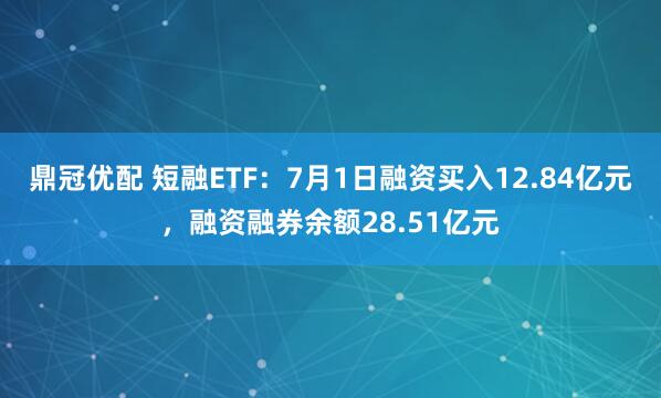 鼎冠优配 短融ETF：7月1日融资买入12.84亿元，融资融券余额28.51亿元