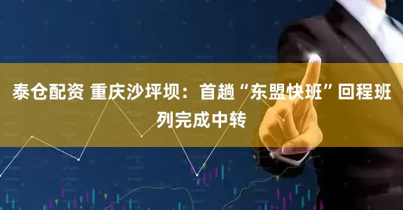 泰仓配资 重庆沙坪坝：首趟“东盟快班”回程班列完成中转
