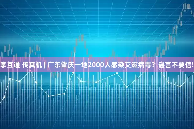 掌互通 传真机 | 广东肇庆一地2000人感染艾滋病毒？谣言不要信!