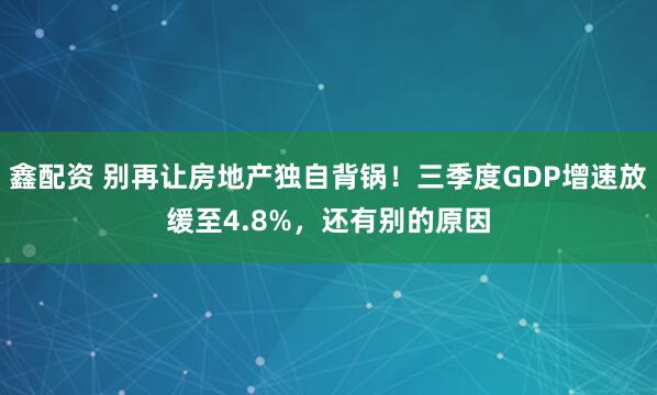 鑫配资 别再让房地产独自背锅！三季度GDP增速放缓至4.8%，还有别的原因