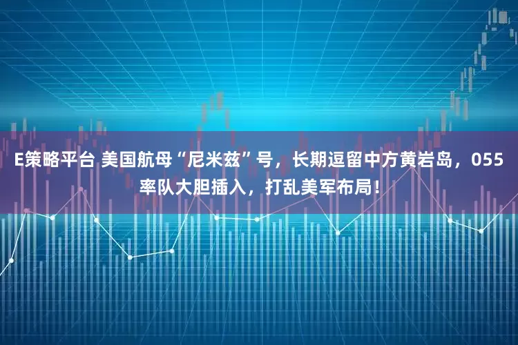 E策略平台 美国航母“尼米兹”号，长期逗留中方黄岩岛，055率队大胆插入，打乱美军布局！