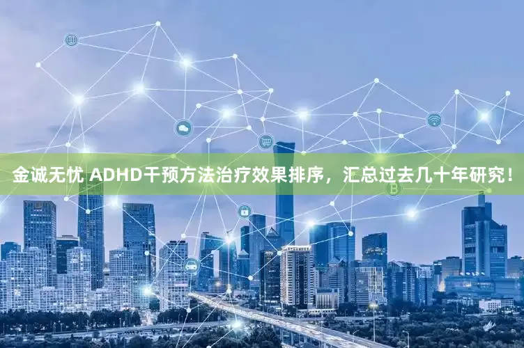 金诚无忧 ADHD干预方法治疗效果排序，汇总过去几十年研究！