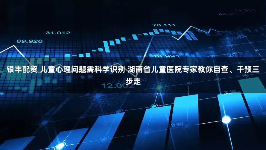 银丰配资 儿童心理问题需科学识别 湖南省儿童医院专家教你自查、干预三步走