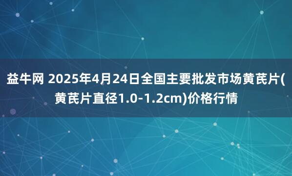 益牛网 2025年4月24日全国主要批发市场黄芪片(黄芪片直径1.0-1.2cm)价格行情