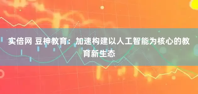 实倍网 豆神教育：加速构建以人工智能为核心的教育新生态