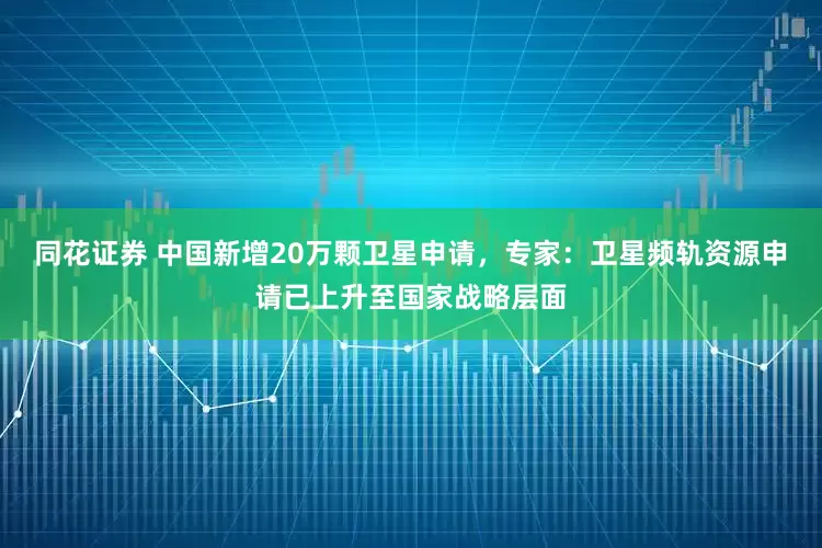 同花证券 中国新增20万颗卫星申请，专家：卫星频轨资源申请已上升至国家战略层面