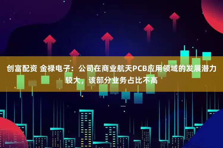 创富配资 金禄电子：公司在商业航天PCB应用领域的发展潜力较大，该部分业务占比不高