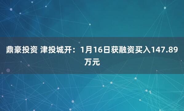 鼎豪投资 津投城开：1月16日获融资买入147.89万元