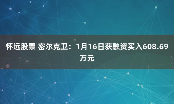 怀远股票 密尔克卫：1月16日获融资买入608.69万元