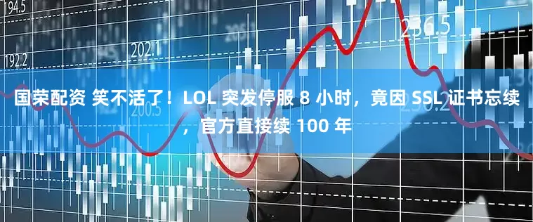 国荣配资 笑不活了！LOL 突发停服 8 小时，竟因 SSL 证书忘续，官方直接续 100 年