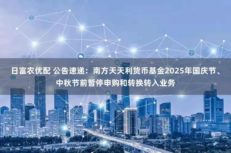 日富农优配 公告速递：南方天天利货币基金2025年国庆节、中秋节前暂停申购和转换转入业务