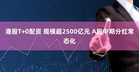 港股T+0配资 规模超2500亿元 A股中期分红常态化