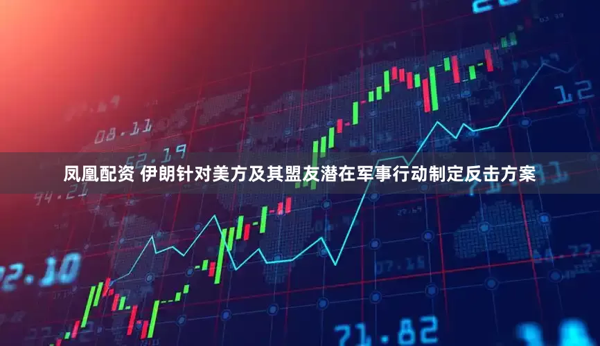 凤凰配资 伊朗针对美方及其盟友潜在军事行动制定反击方案