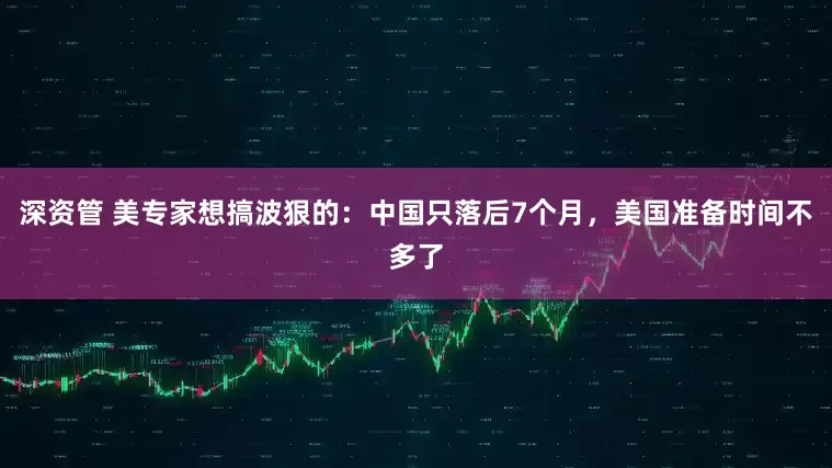 深资管 美专家想搞波狠的：中国只落后7个月，美国准备时间不多了